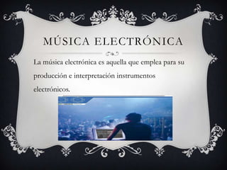 MÚSICA ELECTRÓNICA
La música electrónica es aquella que emplea para su
producción e interpretación instrumentos
electrónicos.
 