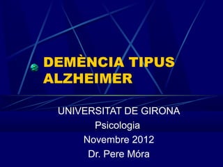DEMÈNCIA TIPUS
ALZHEIMER

 UNIVERSITAT DE GIRONA
       Psicologia
     Novembre 2012
      Dr. Pere Móra
 