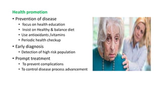 Health promotion
• Prevention of disease
• focus on health education
• Insist on Healthy & balance diet
• Use antioxidants /vitamins
• Periodic health checkup
• Early diagnosis
• Detection of high risk population
• Prompt treatment
• To prevent complications
• To control disease process advancement
 