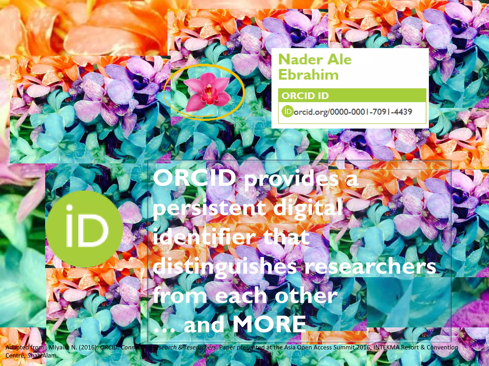 Adapted from : MIyairi, N. (2016). ORCID: Connecting research & researchers. Paper presented at the Asia Open Access Summit 2016, INTEKMA Resort & Convention
Centre, Shah Alam.
ORCID provides a
persistent digital
identifier that
distinguishes researchers
from each other
… and MORE
 
