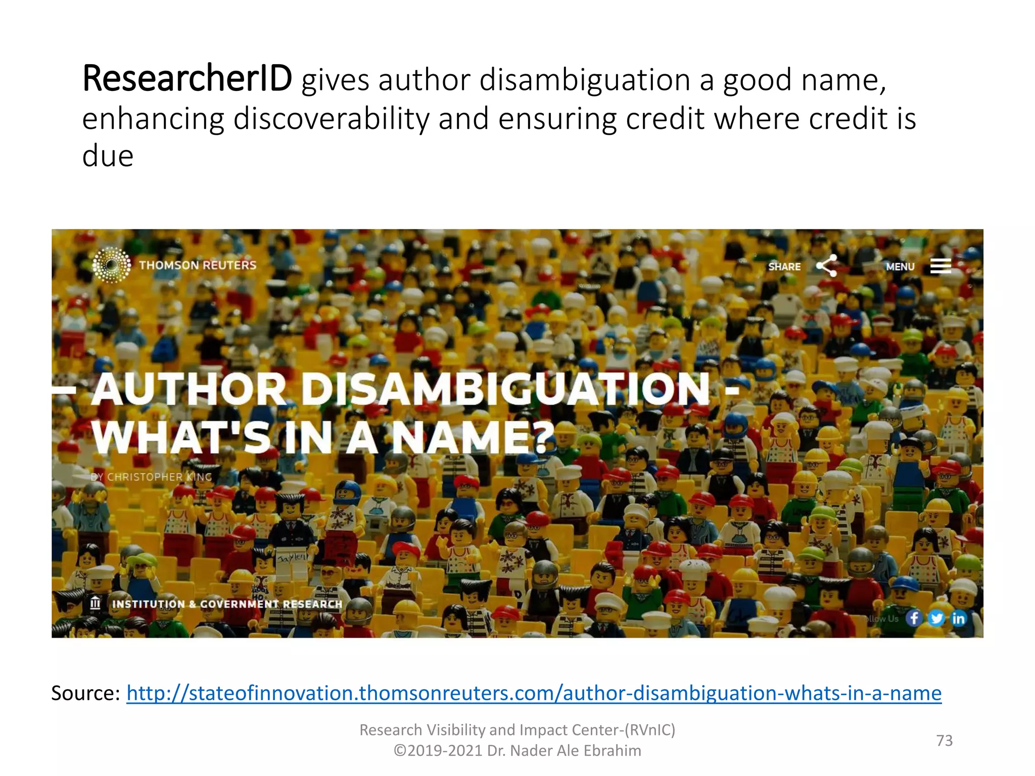 ResearcherID gives author disambiguation a good name,
enhancing discoverability and ensuring credit where credit is
due
Research Visibility and Impact Center-(RVnIC)
©2019-2021 Dr. Nader Ale Ebrahim
Source: http://stateofinnovation.thomsonreuters.com/author-disambiguation-whats-in-a-name
73
 