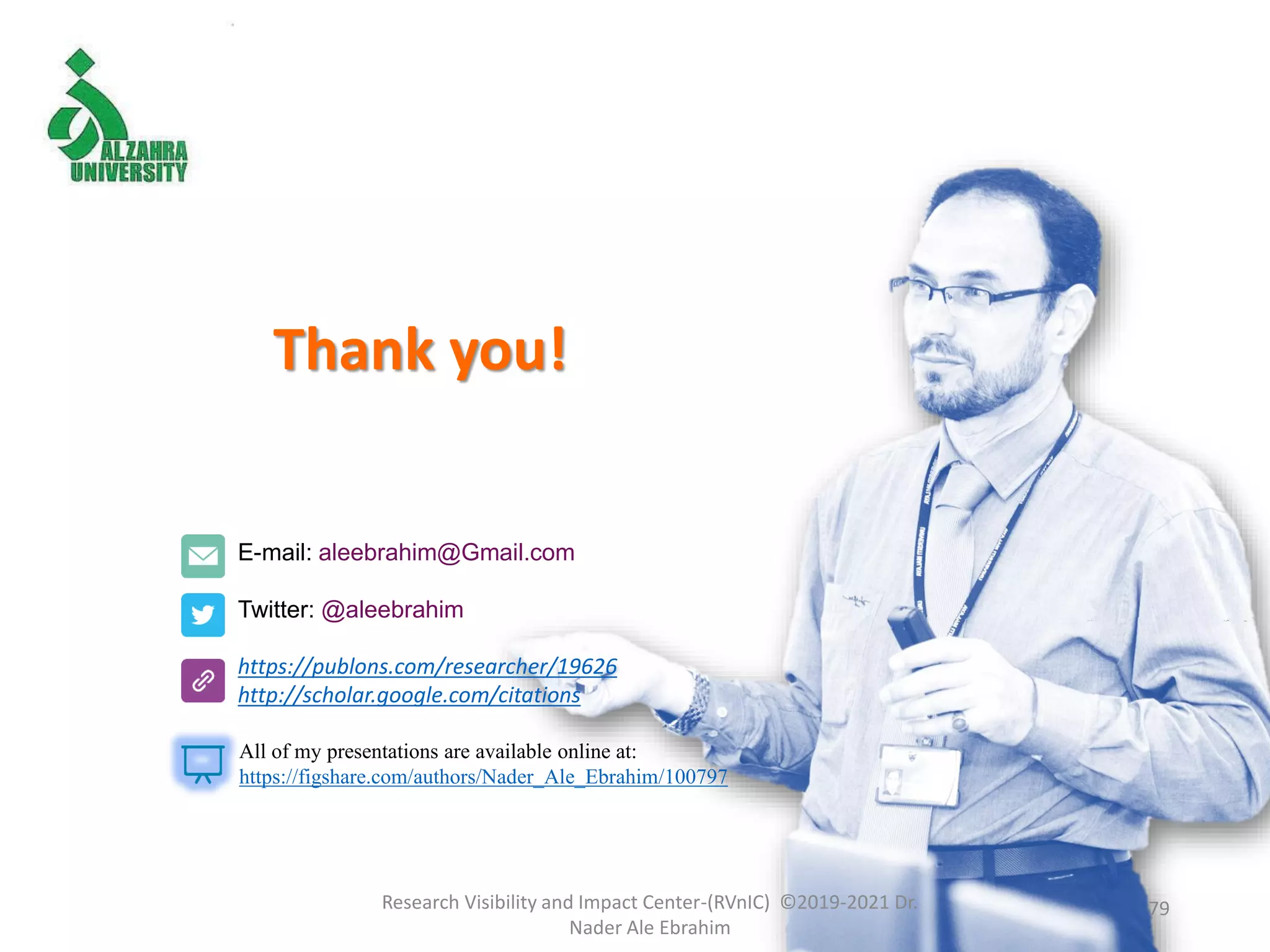 Thank you!
Research Visibility and Impact Center-(RVnIC) ©2019-2021 Dr.
Nader Ale Ebrahim
E-mail: aleebrahim@Gmail.com
Twitter: @aleebrahim
https://publons.com/researcher/19626
http://scholar.google.com/citations
All of my presentations are available online at:
https://figshare.com/authors/Nader_Ale_Ebrahim/100797
79
 
