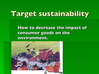 Target sustainability How to decrease the impact of  consumer goods on the environment. 