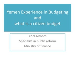 Yemen Experience in Budgeting
and
what is a citizen budget
Adel Alzoom
Specialist in public reform
Ministry of finance
 