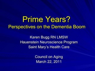 Prime Years?  Perspectives on the Dementia Boom   Karen Bugg RN LMSW Hauenstein Neuroscience Program Saint Mary’s Health Care Council on Aging March 22, 2011 
