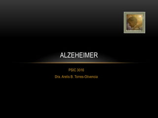 ALZEHEIMER
         PSIC 3016
Dra. Arelis B. Torres-Olivencia
 