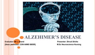 ALZEHIMER’S DISEASE
Evaluator: Mr L Anand Presenter: Shruti Shirke
[Asso professor, CON AIIMS BBSR] M.Sc Neuroscience Nursing
 