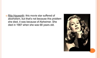  Rita Hayworth: this movie star suffered of
alcoholism, but that's not because this problem
she died, it was because of Alzheimer. She
died in 1987 when she was 68 years old.
 
