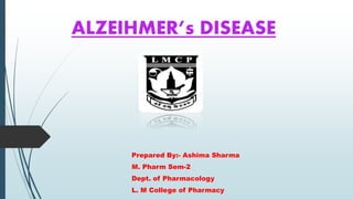 ALZEIHMER’s DISEASE
Prepared By:- Ashima Sharma
M. Pharm Sem-2
Dept. of Pharmacology
L. M College of Pharmacy
 