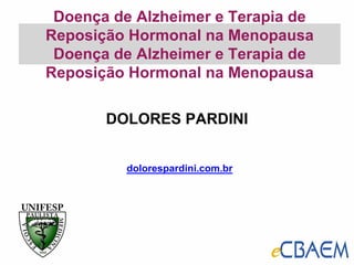Doença de Alzheimer e Terapia de
Reposição Hormonal na Menopausa
Doença de Alzheimer e Terapia de
Reposição Hormonal na Menopausa
DOLORES PARDINI
dolorespardini.com.br
 