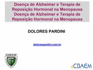 Doença de Alzheimer e Terapia de
Reposição Hormonal na Menopausa
Doença de Alzheimer e Terapia de
Reposição Hormonal na Menopausa
DOLORES PARDINI
dolorespardini.com.br
 