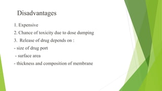 1. Expensive
2. Chance of toxicity due to dose dumping
3. Release of drug depends on :
- size of drug port
- surface area
- thickness and composition of membrane
Disadvantages
 