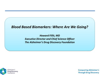 Blood Based Biomarkers: Where Are We Going?
Howard Fillit, MD
Executive Director and Chief Science Officer
The Alzheimer’s Drug Discovery Foundation
 