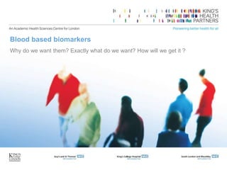 Blood based biomarkers
Why do we want them? Exactly what do we want? How will we get it ?
 