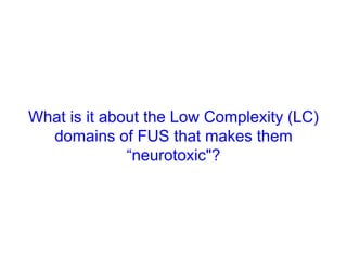 What is it about the Low Complexity (LC)
domains of FUS that makes them
“neurotoxic"?
 