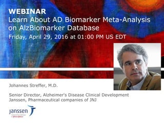 WEBINAR
Learn About AD Biomarker Meta-Analysis
on AlzBiomarker Database
Johannes Streffer, M.D.
Senior Director, Alzheimer's Disease Clinical Development
Janssen, Pharmaceutical companies of JNJ
Friday, April 29, 2016 at 01:00 PM US EDT
 