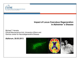 Impact of Locus Coeruleus Degeneration
                                                        in Alzheimer´s Disease

Michael T. Heneka
Clincal Neuroscience Unit, University of Bonn and
German center for Neurodegenerative Disease

Alzforum, 20.03.2013
 