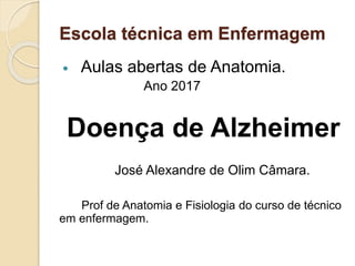 Escola técnica em Enfermagem
 Aulas abertas de Anatomia.
Ano 2017
Doença de Alzheimer
José Alexandre de Olim Câmara.
Prof de Anatomia e Fisiologia do curso de técnico
em enfermagem.
 