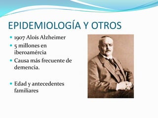 EPIDEMIOLOGÍA Y OTROS1907 Aloís Alzheimer5 millones en iberoamérciaCausa más frecuente de demencia.Edad y antecedentes familiares
