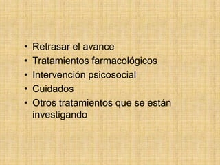 •   Retrasar el avance
•   Tratamientos farmacológicos
•   Intervención psicosocial
•   Cuidados
•   Otros tratamientos que se están
    investigando
 