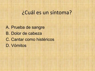 ¿Cuál es un síntoma?

A. Prueba de sangre
B. Dolor de cabeza
C. Cantar como histéricos
D. Vómitos
 