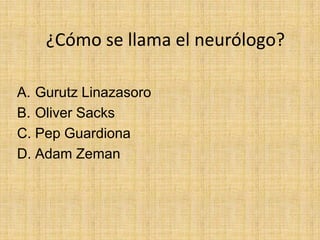 ¿Cómo se llama el neurólogo?

A. Gurutz Linazasoro
B. Oliver Sacks
C. Pep Guardiona
D. Adam Zeman
 