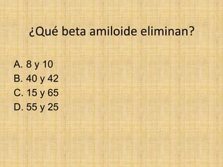 ¿Qué beta amiloide eliminan?

A. 8 y 10
B. 40 y 42
C. 15 y 65
D. 55 y 25
 