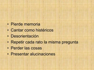 •   Pierde memoria
•   Cantar como histéricos
•   Desorientación
•   Repetir cada rato la misma pregunta
•   Perder las cosas
•   Presentar alucinaciones
 