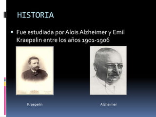 HISTORIA
 Fue estudiada por Alois Alzheimer y Emil
  Kraepelin entre los años 1901-1906




      Kraepelin                  Alzheimer
 