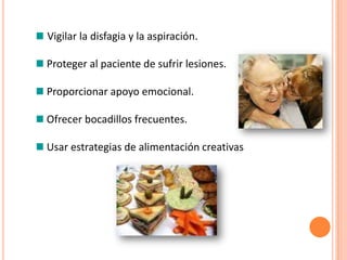 Vigilar la disfagia y la aspiración.

Proteger al paciente de sufrir lesiones.

Proporcionar apoyo emocional.

Ofrecer bocadillos frecuentes.

Usar estrategias de alimentación creativas
 