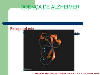 DOENÇA DE ALZHEIMER



Fisiopatologia
       Existência da Proteína Beta Amilóide




                 Rev. Bras. De Ciênc. Do Envelh. Hum. V.5 N.2 – JUL. – DEZ 2008
 