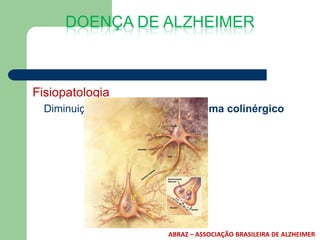 DOENÇA DE ALZHEIMER



Fisiopatologia
  Diminuição da acetilcolina – sistema colinérgico




                          ABRAZ – ASSOCIAÇÃO BRASILEIRA DE ALZHEIMER
 