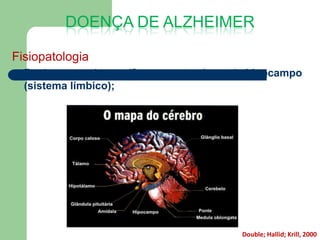 DOENÇA DE ALZHEIMER

Fisiopatologia
   Perda neuronal específica em certas áreas do hipocampo
    (sistema límbico);




                                              Double; Hallid; Krill, 2000
 