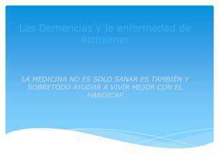 Las Demencias y la enfermedad de
Alzheimer
LA MEDICINA NO ES SOLO SANAR ES TAMBIÉN Y
SOBRETODO AYUDAR A VIVIR MEJOR CON EL
HANDICAP
