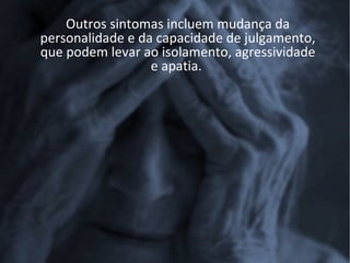 Outros sintomas incluem mudança da
personalidade e da capacidade de julgamento,
que podem levar ao isolamento, agressividade
                  e apatia.
 