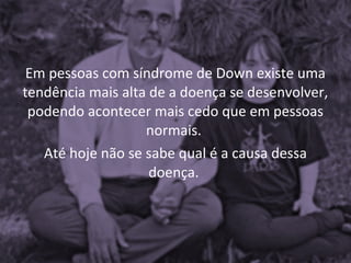 Em pessoas com síndrome de Down existe uma
tendência mais alta de a doença se desenvolver,
 podendo acontecer mais cedo que em pessoas
                   normais.
   Até hoje não se sabe qual é a causa dessa
                    doença.
 