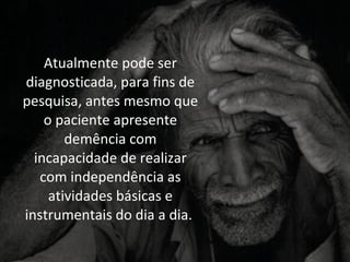 Atualmente pode ser
diagnosticada, para fins de
pesquisa, antes mesmo que
    o paciente apresente
        demência com
  incapacidade de realizar
   com independência as
     atividades básicas e
instrumentais do dia a dia.
 