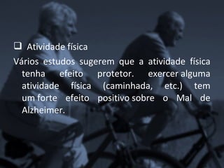  Atividade física
Vários estudos sugerem que a atividade física
  tenha efeito protetor. exercer alguma
  atividade física (caminhada, etc.) tem
  um forte efeito positivo sobre o Mal de
  Alzheimer.
 