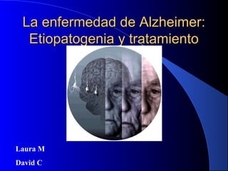La enfermedad de Alzheimer:La enfermedad de Alzheimer:
Etiopatogenia y tratamientoEtiopatogenia y tratamiento
Laura M
David C
 