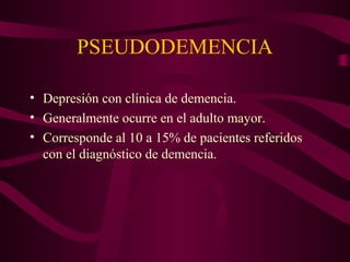 PSEUDODEMENCIA
• Depresión con clínica de demencia.
• Generalmente ocurre en el adulto mayor.
• Corresponde al 10 a 15% de pacientes referidos
con el diagnóstico de demencia.

 