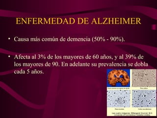 ENFERMEDAD DE ALZHEIMER
• Causa más común de demencia (50% - 90%).
• Afecta al 3% de los mayores de 60 años, y al 39% de
los mayores de 90. En adelante su prevalencia se dobla
cada 5 años.

 