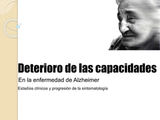 Deterioro de las capacidades 
En la enfermedad de Alzheimer 
Estadíos clínicos y progresión de la sintomatología 
 