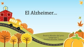 Beatriz Méndez del pozo
Subgrupo 3
Unidad docente: Valme
El Alzheimer…
 