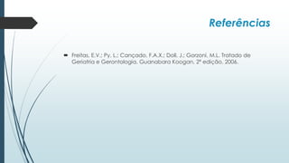 Referências
 Freitas, E.V.; Py, L.; Cançado, F.A.X.; Doll, J.; Gorzoni, M.L. Tratado de
Geriatria e Gerontologia. Guanabara Koogan, 2ª edição, 2006.
 