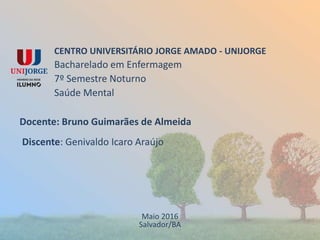 CENTRO UNIVERSITÁRIO JORGE AMADO - UNIJORGE
Bacharelado em Enfermagem
7º Semestre Noturno
Saúde Mental
Docente: Bruno Guimarães de Almeida
Discente: Genivaldo Icaro Araújo
Maio 2016
Salvador/BA
 