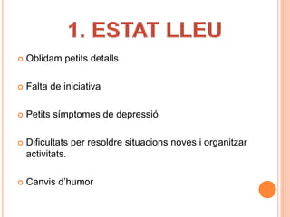  Oblidam petits detalls
 Falta de iniciativa
 Petits símptomes de depressió
 Dificultats per resoldre situacions noves i organitzar
activitats.
 Canvis d’humor
 