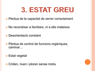  Pèrdua de la capacitat de xerrar correctament
 No reconèixer a familiars, ni a ells mateixos
 Desorientació constant
 Pèrdua de control de funcions orgàniques,
caminar…
 Estat vegetal
 Criden, riuen i ploren sense motiu
 