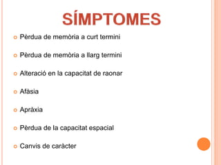  Pèrdua de memòria a curt termini
 Pèrdua de memòria a llarg termini
 Alteració en la capacitat de raonar
 Afàsia
 Apràxia
 Pèrdua de la capacitat espacial
 Canvis de caràcter
 