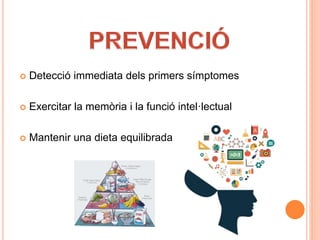  Detecció immediata dels primers símptomes
 Exercitar la memòria i la funció intel·lectual
 Mantenir una dieta equilibrada
 