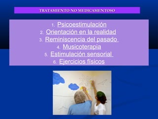 TRATAMIENTO NO MEDICAMENTOSOTRATAMIENTO NO MEDICAMENTOSO
1. Psicoestimulación
2. Orientación en la realidad
3. Reminiscencia del pasado
4. Musicoterapia
5. Estimulación sensorial
6. Ejercicios físicos
 